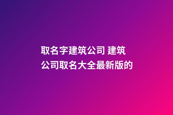 取名字建筑公司 建筑公司取名大全最新版的-第1张-公司起名-玄机派